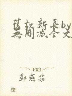 旧故新长by诗无删减全文免费阅读