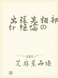 出张先相部屋ntr 绝伦の