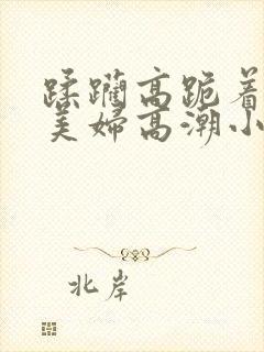 蹂躏高跪着深喉美妇高潮小说