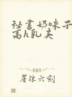 秘书奶咪子真大高h乳夹