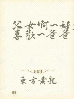 父女啊~好大好喜欢~爸爸