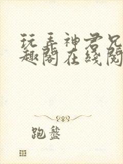 玩弄神君兄长笔趣阁在线阅读全文无封面