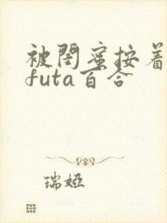 被闺蜜按着强肉futa百合