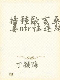 播种欧吉桑与人妻ntr性连结