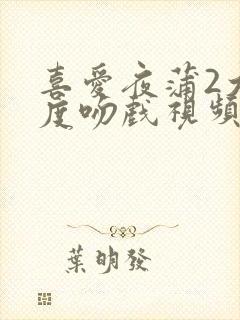 喜爱夜蒲2大尺度吻戏视频