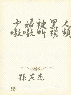 少妇被黑人3p嗷嗷叫视频封面