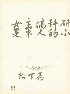 女主搞科研男主是军人的小说