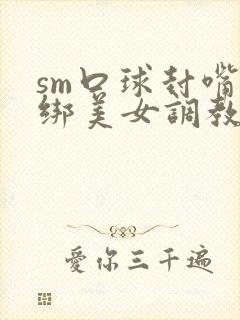 sm口球封嘴捆绑美女调教捆绑