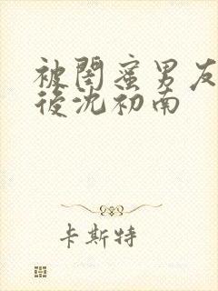 被闺蜜男友认错后沈初南封面