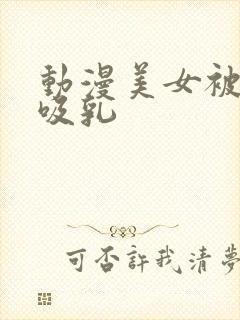 动漫美女被奶头吸乳