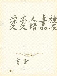 漂亮人妻被黑人久久精品夜夜嗨