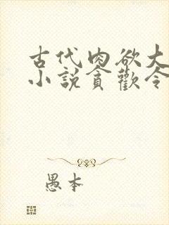 古代肉欲大尺度小说贪欢令