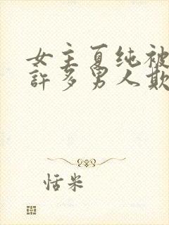 女主夏纯被迫被许多男人欺负的小说