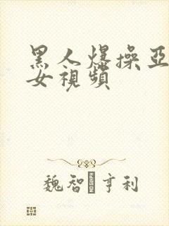 黑人爆操亚洲美女视频