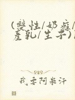 (双性/奶瘾/产乳/生子)囚小说