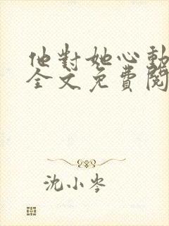 他对她心动上瘾全文免费阅读