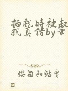 拍戏时被叔叔假戏真错by笔趣阁阅读