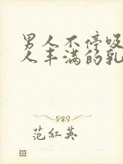 男人不停吸允女人丰满的乳房插入娇嫩的花蕊