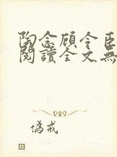 陶念顾令臣免费阅读全文无弹窗