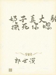 奶子真大 骚货 操死你 嗯 爽死了h