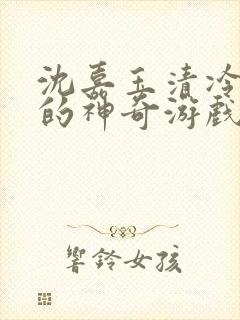 沈嘉玉清冷美人的神奇游戏