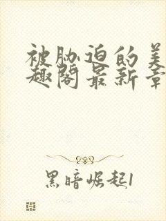 被胁迫的美人笔趣阁最新章节列表