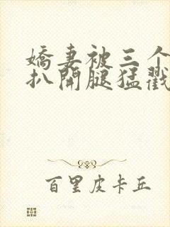 娇妻被三个黑人扒开腿猛戳的例子