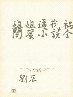 姐姐逼我祸害她闺蜜小说全部章节