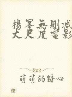 杨幂无删减三级大尺度电影