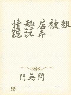 情趣店被粗暴绑跪玩弄