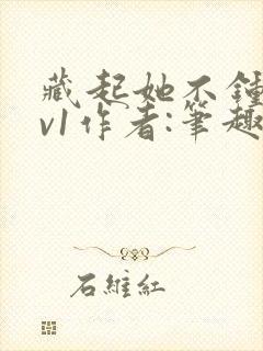 藏起她不钟情1v1作者:笔趣阁免费阅读