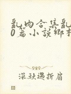 乱肉合集乱500篇小说乡村封面