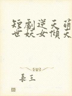 短剧逆天萌兽绝世妖女倾天下