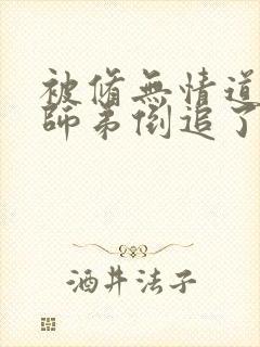 被修无情道的小师弟倒追了小说txt