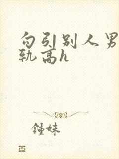 勾引别人男友出轨高h