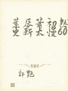 叶辰萧初然刚刚更新太慢600集