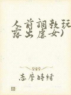 人前调教玩弄(露出虐女)