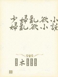 少妇乱欲小说少妇乱欲小说少妇