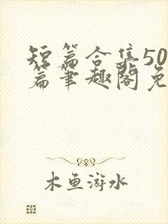 短篇合集500篇笔趣阁免费阅读