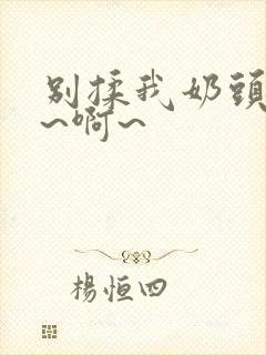 别揉我奶头~嗯~啊~