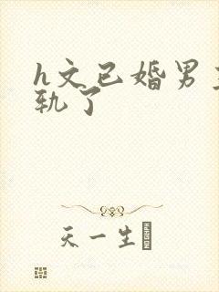 h文已婚男主出轨了