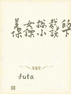 美女总裁的贴身保镖小说下载txt