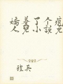 娇养了个疯批美人儿小说免费阅读