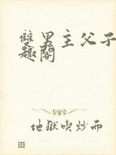 双男主父子文笔趣阁