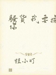 骚货 我要操死你