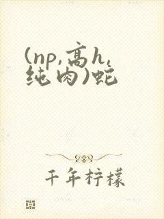 (np,高h,纯肉)蛇