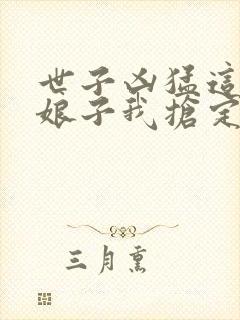 世子凶猛这个小娘子我抢定了全集免费观看