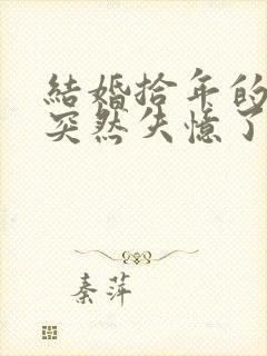 结婚拾年的老公突然失忆了小说阅读