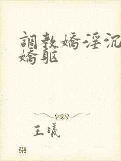 调教娇淫沉沦的娇躯