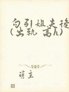 勾引姐夫后日夜(出轨 高h)